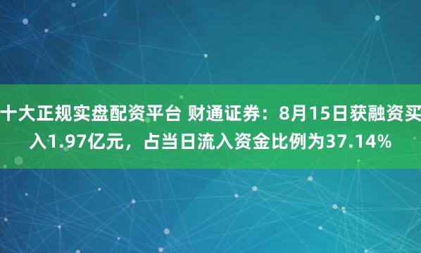 十大正规实盘配资平台 财通证券:8月15日获融资买入1.97亿元,占当日流入资金比例为37.14%