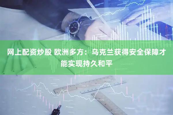 网上配资炒股 欧洲多方：乌克兰获得安全保障才能实现持久和平