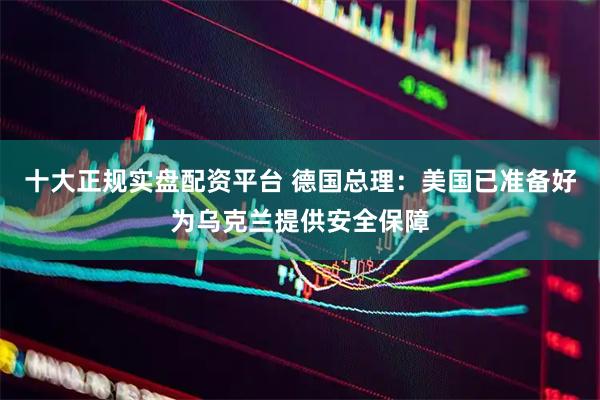 十大正规实盘配资平台 德国总理：美国已准备好为乌克兰提供安全保障