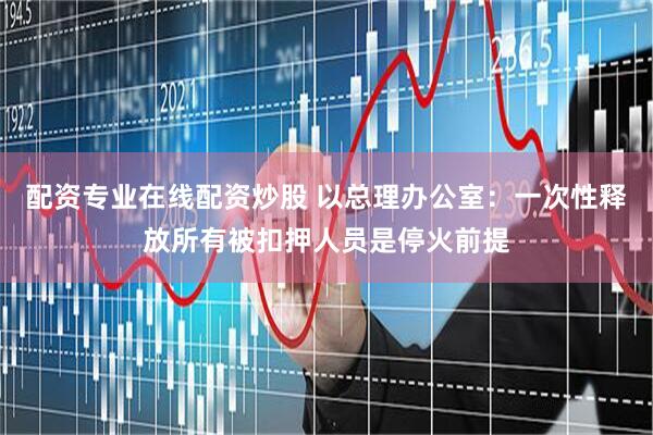 配资专业在线配资炒股 以总理办公室：一次性释放所有被扣押人员是停火前提