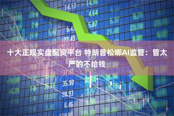 十大正规实盘配资平台 特朗普松绑AI监管：管太严的不给钱
