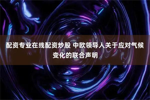 配资专业在线配资炒股 中欧领导人关于应对气候变化的联合声明