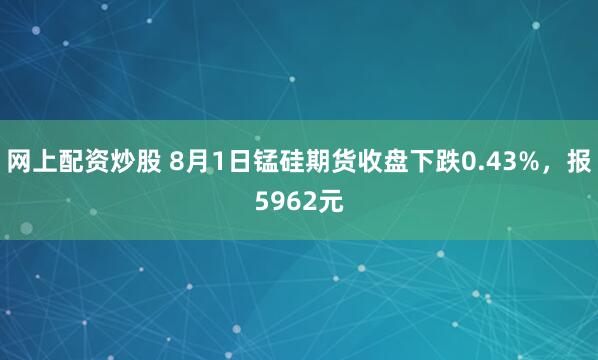 网上配资炒股 8月1日锰硅期货收盘下跌0.43%，报5962元