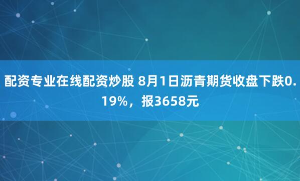 配资专业在线配资炒股 8月1日沥青期货收盘下跌0.19%，报3658元