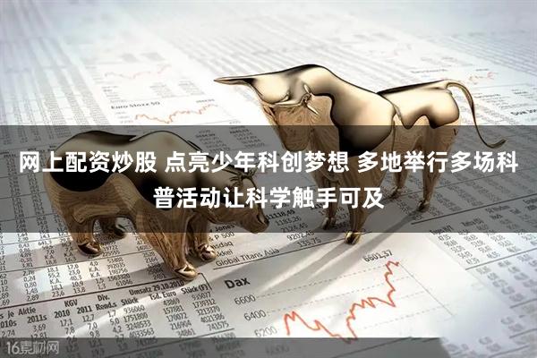 网上配资炒股 点亮少年科创梦想 多地举行多场科普活动让科学触手可及