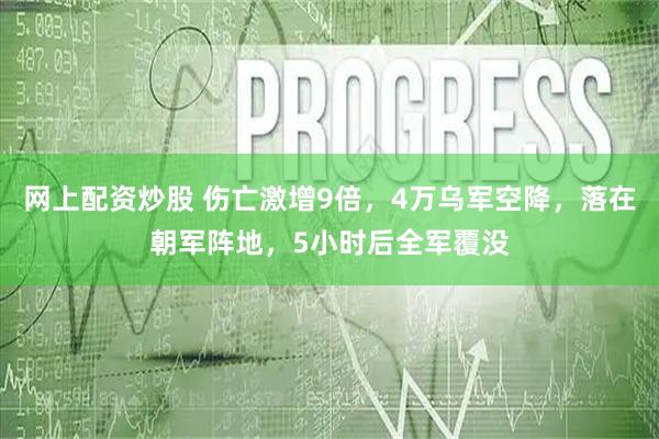 网上配资炒股 伤亡激增9倍，4万乌军空降，落在朝军阵地，5小时后全军覆没