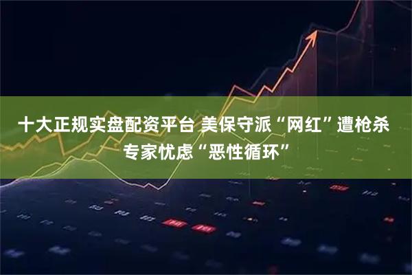 十大正规实盘配资平台 美保守派“网红”遭枪杀 专家忧虑“恶性循环”