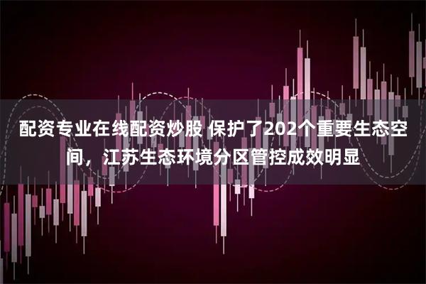 配资专业在线配资炒股 保护了202个重要生态空间，江苏生态环境分区管控成效明显