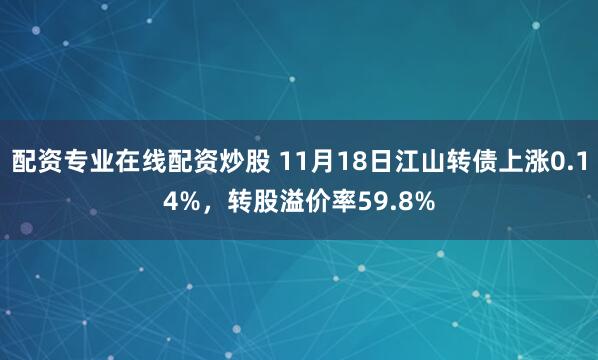 配资专业在线配资炒股 11月18日江山转债上涨0.14%,转股溢价率59.8%