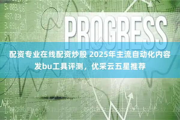 配资专业在线配资炒股 2025年主流自动化内容发bu工具评测,优采云五星推荐