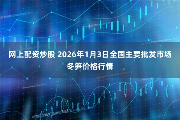 网上配资炒股 2026年1月3日全国主要批发市场冬笋价格行情