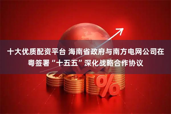 十大优质配资平台 海南省政府与南方电网公司在粤签署“十五五”深化战略合作协议