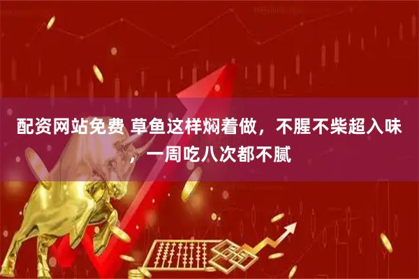 配资网站免费 草鱼这样焖着做，不腥不柴超入味，一周吃八次都不腻