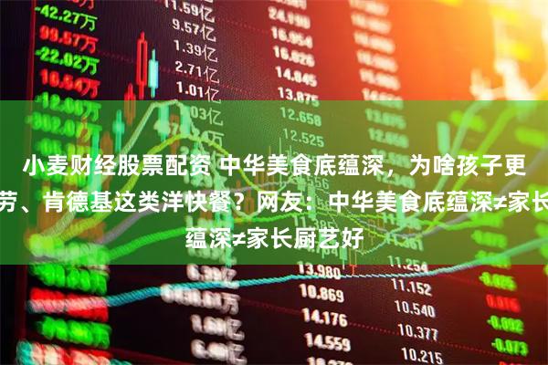 小麦财经股票配资 中华美食底蕴深，为啥孩子更爱麦当劳、肯德基这类洋快餐？网友：中华美食底蕴深≠家长厨艺好