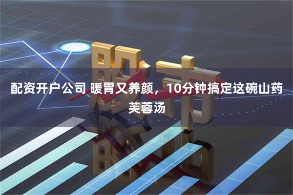 配资开户公司 暖胃又养颜，10分钟搞定这碗山药芙蓉汤