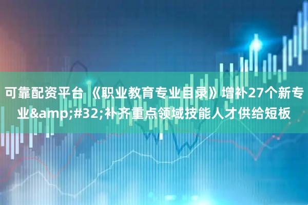可靠配资平台 《职业教育专业目录》增补27个新专业 补齐重点领域技能人才供给短板